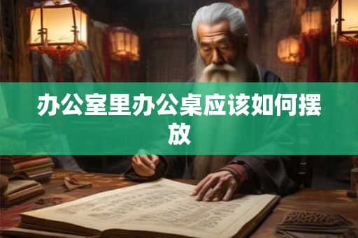 办公室里办公桌应该如何摆放 办公室里办公桌应该如何摆放
