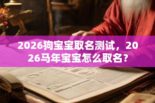 2026狗宝宝取名测试,2026马年宝宝怎么取名? 2026狗宝宝取名测试,2026马年宝宝怎么取名?