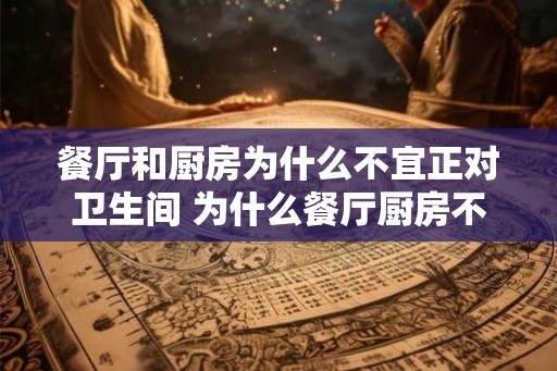 餐厅和厨房为什么不宜正对卫生间 为什么餐厅厨房不宜靠近卫生间