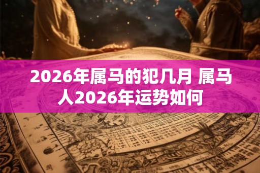 2026年属马的犯几月 属马人2026年运势如何