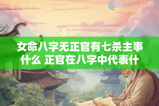 女命八字无正官有七杀主事什么 正官在八字中代表什么