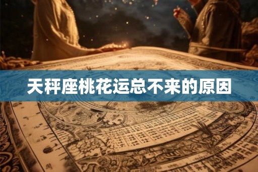 天秤座桃花运总不来的原因 天秤座桃花运总不来的原因