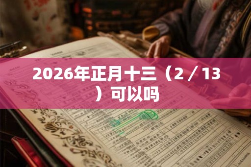 2026年正月十三(2/13)可以吗 2026年正月十三(2/13)可以吗