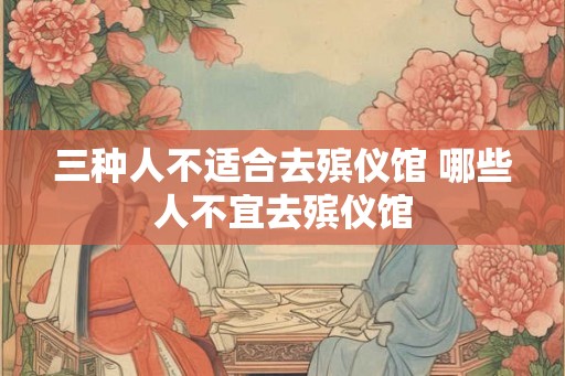 三种人不适合去殡仪馆 哪些人不宜去殡仪馆