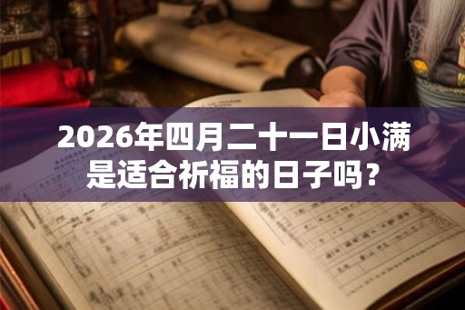 2026年四月二十一日小满是适合祈福的日子吗？