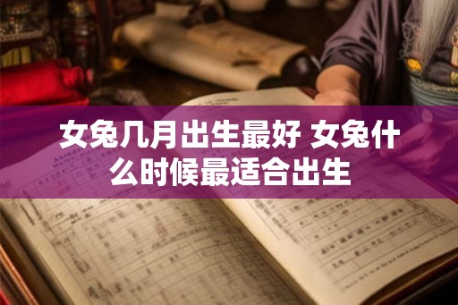 女兔几月出生最好 女兔什么时候最适合出生