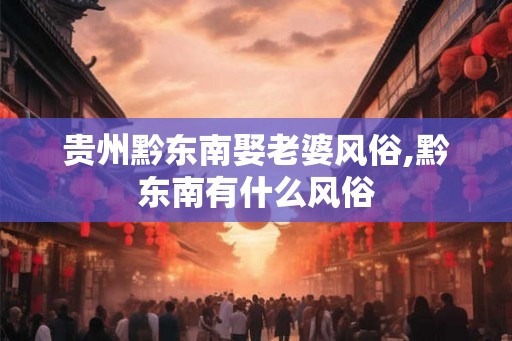 贵州黔东南娶老婆风俗,黔东南有什么风俗