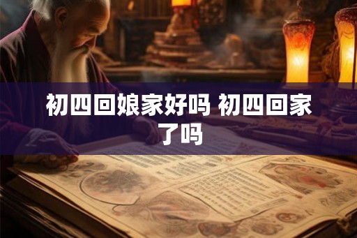 初四回娘家好吗 初四回家了吗