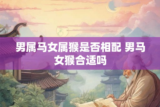 男属马女属猴是否相配 男马女猴合适吗