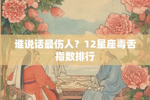谁说话最伤人？12星座毒舌指数排行