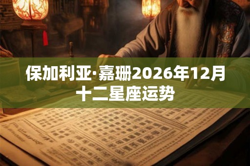 保加利亚·嘉珊2026年12月十二星座运势