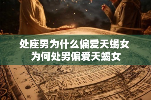 处座男为什么偏爱天蝎女 为何处男偏爱天蝎女 处座男为什么偏爱天蝎女 为何处男偏爱天蝎女