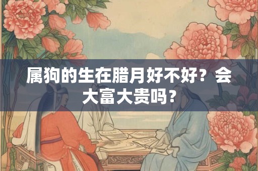 属狗的生在腊月好不好?会大富大贵吗? 属狗的生在腊月好不好?会大富大贵吗?