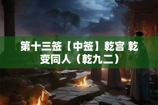 第十三签【中签】乾宫 乾变同人（乾九二）