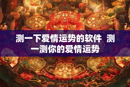 测一下爱情运势的软件  测一测你的爱情运势