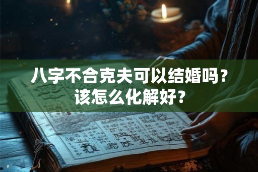 八字不合克夫可以结婚吗?该怎么化解好? 八字不合克夫可以结婚吗?该怎么化解好?