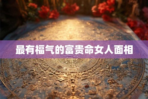 最有福气的富贵命女人面相