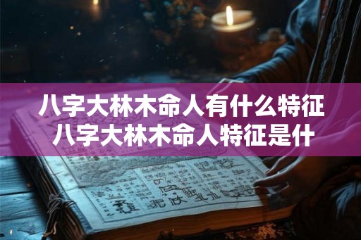 八字大林木命人有什么特征 八字大林木命人特征是什么