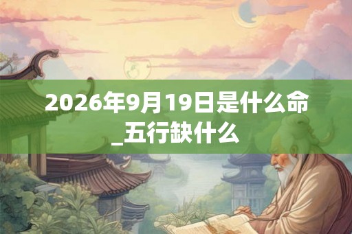 2026年9月19日是什么命_五行缺什么