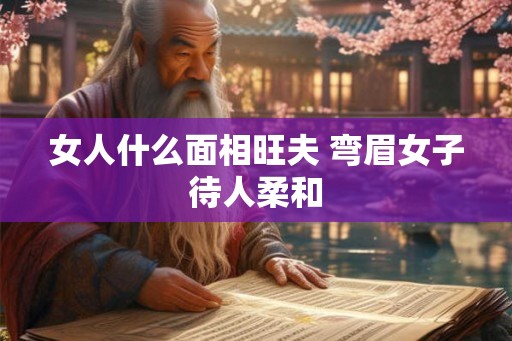 女人什么面相旺夫 弯眉女子待人柔和