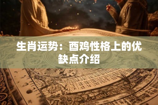 生肖运势：酉鸡性格上的优缺点介绍