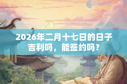 2026年二月十七日的日子吉利吗，能签约吗？