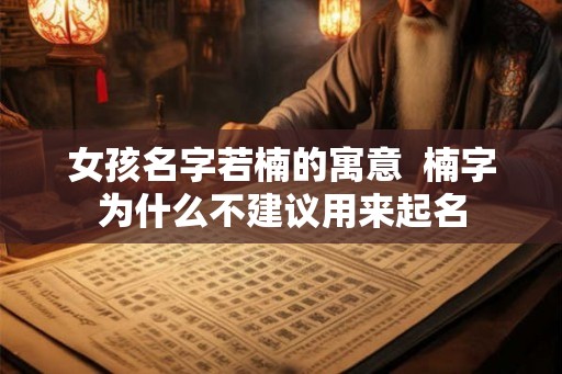 女孩名字若楠的寓意  楠字为什么不建议用来起名