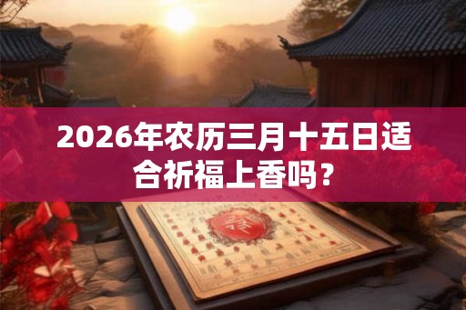 2026年农历三月十五日适合祈福上香吗？