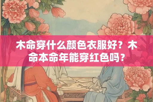 木命穿什么颜色衣服好？木命本命年能穿红色吗？