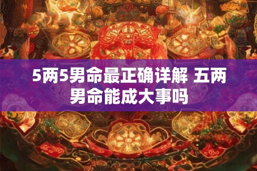 5两5男命最正确详解 五两男命能成大事吗