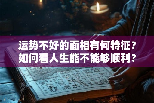 运势不好的面相有何特征？如何看人生能不能够顺利？