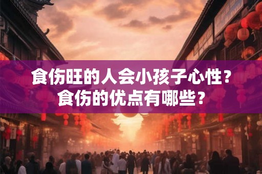 食伤旺的人会小孩子心性？食伤的优点有哪些？