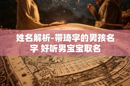 姓名解析-带琦字的男孩名字 好听男宝宝取名