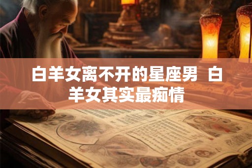 白羊女离不开的星座男  白羊女其实最痴情