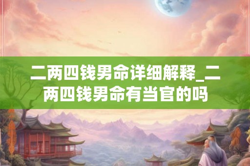 二两四钱男命详细解释_二两四钱男命有当官的吗