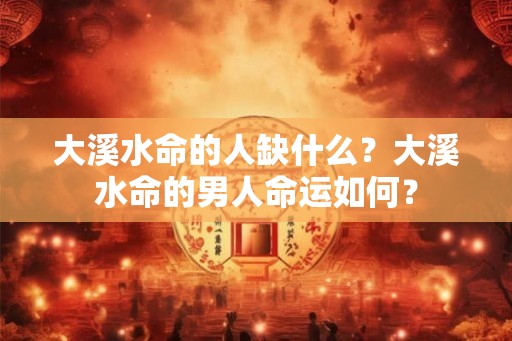 大溪水命的人缺什么?大溪水命的男人命运如何? 大溪水命的人缺什么?大溪水命的男人命运如何?