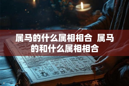 属马的什么属相相合 属马的和什么属相相合 属马的什么属相相合 属马的和什么属相相合