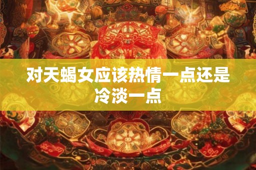 对天蝎女应该热情一点还是冷淡一点