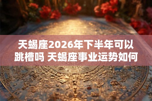 天蝎座2026年下半年可以跳槽吗 天蝎座事业运势如何