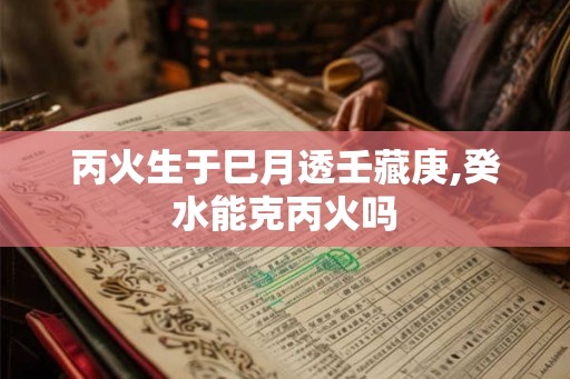 丙火生于巳月透壬藏庚,癸水能克丙火吗