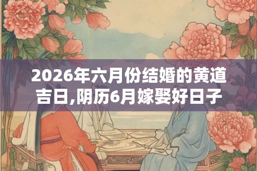 2026年六月份结婚的黄道吉日,阴历6月嫁娶好日子