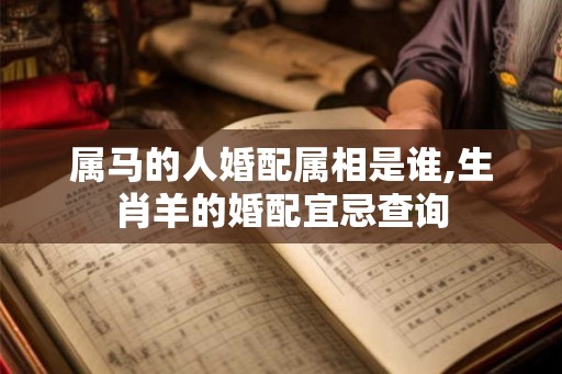 属马的人婚配属相是谁,生肖羊的婚配宜忌查询