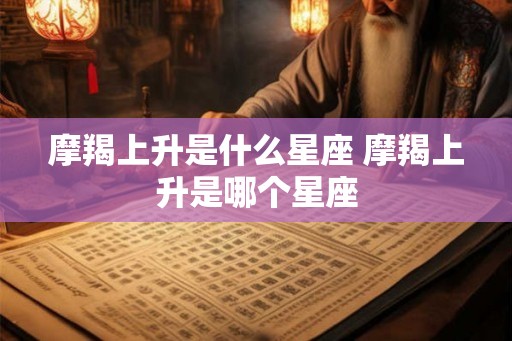 摩羯上升是什么星座 摩羯上升是哪个星座