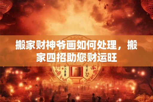 搬家财神爷画如何处理，搬家四招助您财运旺