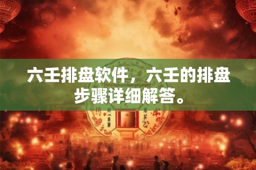 六壬排盘软件,六壬的排盘步骤详细解答。 六壬排盘软件,六壬的排盘步骤详细解答。