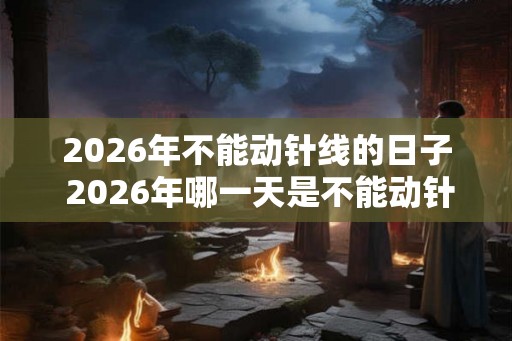 2026年不能动针线的日子 2026年哪一天是不能动针线的