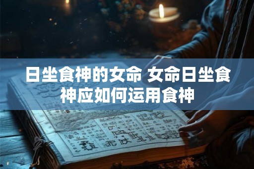 日坐食神的女命 女命日坐食神应如何运用食神