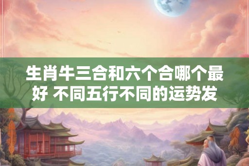生肖牛三合和六个合哪个最好 不同五行不同的运势发展