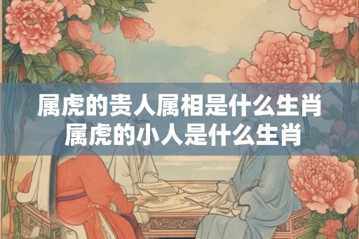 属虎的贵人属相是什么生肖 属虎的小人是什么生肖