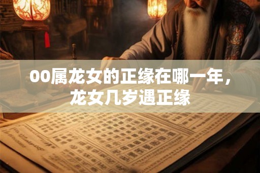 00属龙女的正缘在哪一年，龙女几岁遇正缘